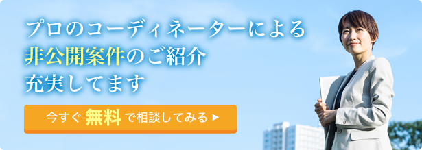 プロのコーディネーターによる非公開案件のご紹介充実してます 今すぐ無料で相談してみる